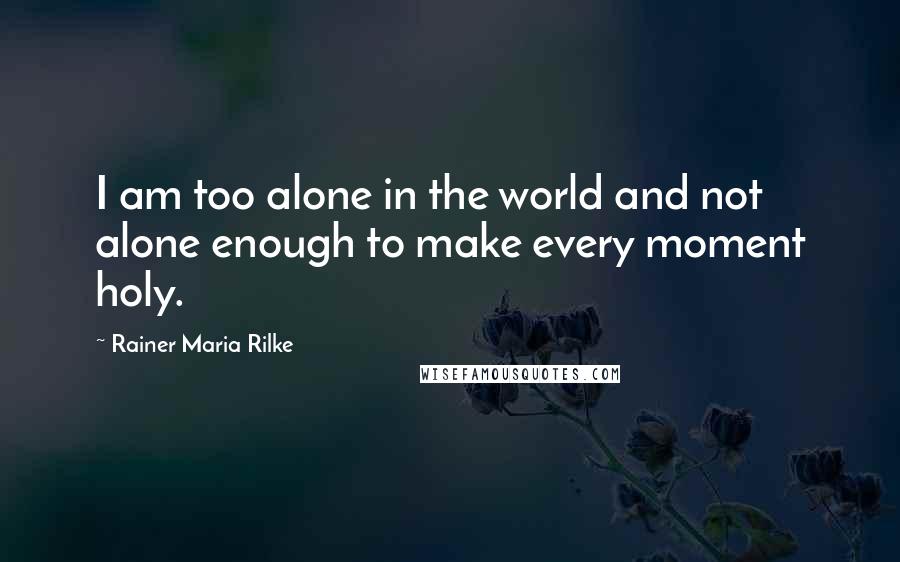 Rainer Maria Rilke Quotes: I am too alone in the world and not alone enough to make every moment holy.