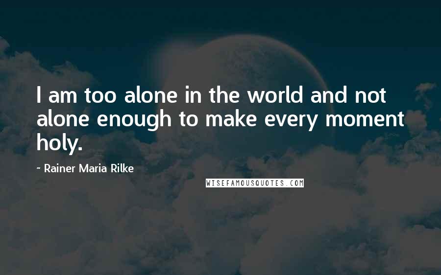 Rainer Maria Rilke Quotes: I am too alone in the world and not alone enough to make every moment holy.