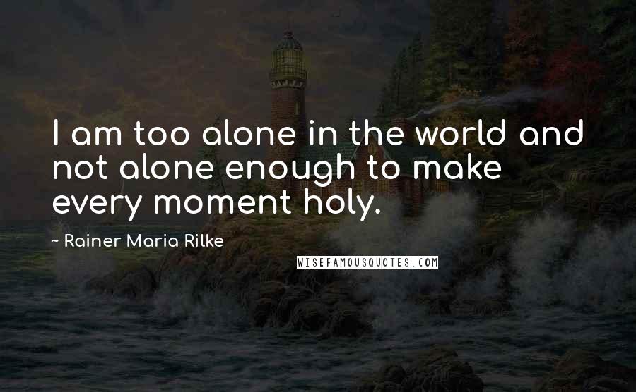 Rainer Maria Rilke Quotes: I am too alone in the world and not alone enough to make every moment holy.