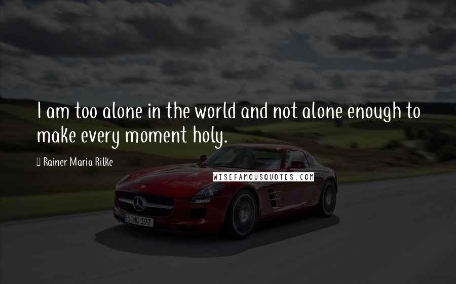 Rainer Maria Rilke Quotes: I am too alone in the world and not alone enough to make every moment holy.