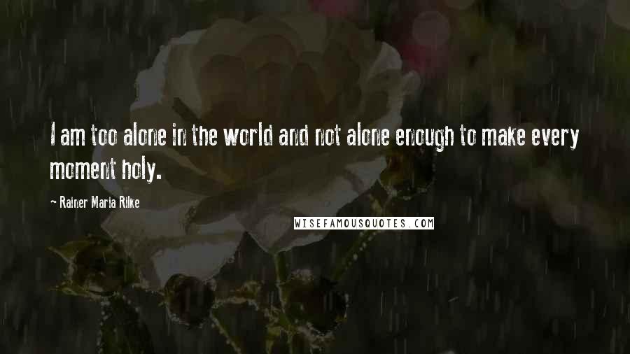 Rainer Maria Rilke Quotes: I am too alone in the world and not alone enough to make every moment holy.