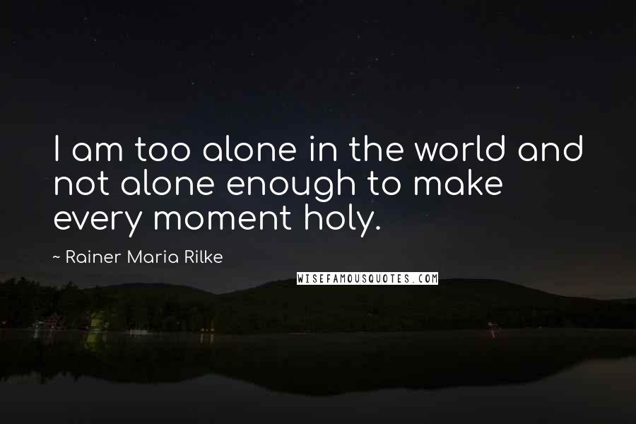 Rainer Maria Rilke Quotes: I am too alone in the world and not alone enough to make every moment holy.