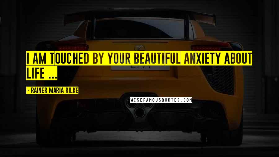 Rainer Maria Rilke Quotes: I am touched by your beautiful anxiety about life ...