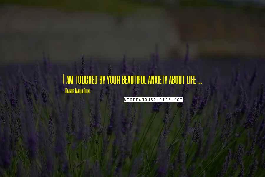 Rainer Maria Rilke Quotes: I am touched by your beautiful anxiety about life ...