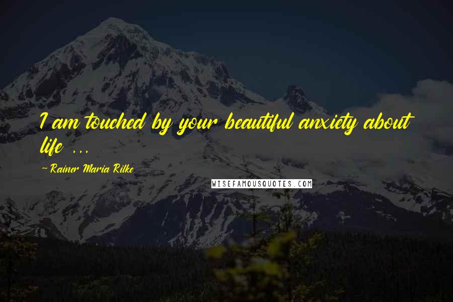 Rainer Maria Rilke Quotes: I am touched by your beautiful anxiety about life ...