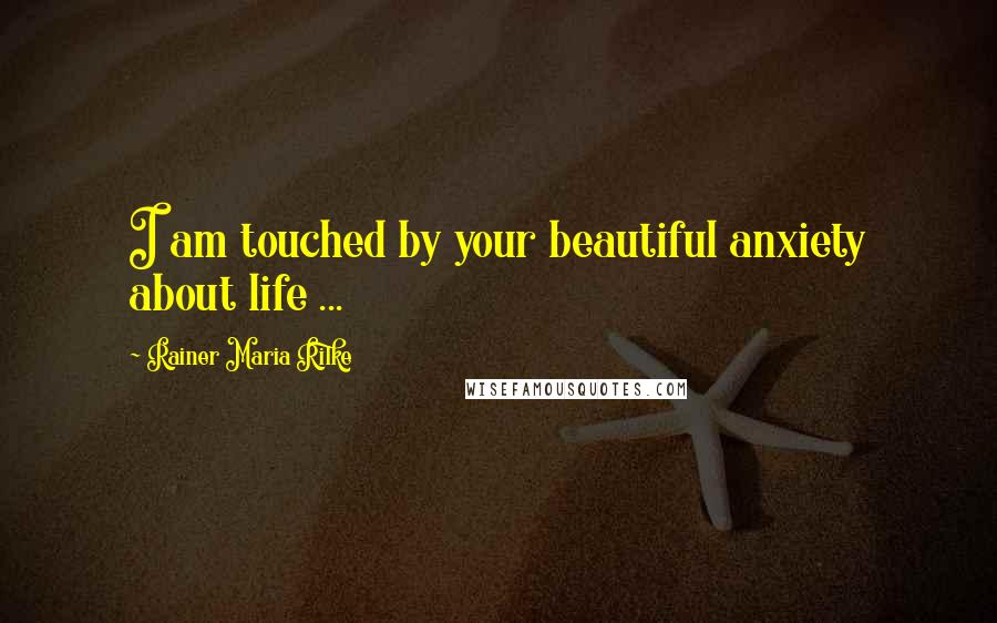 Rainer Maria Rilke Quotes: I am touched by your beautiful anxiety about life ...
