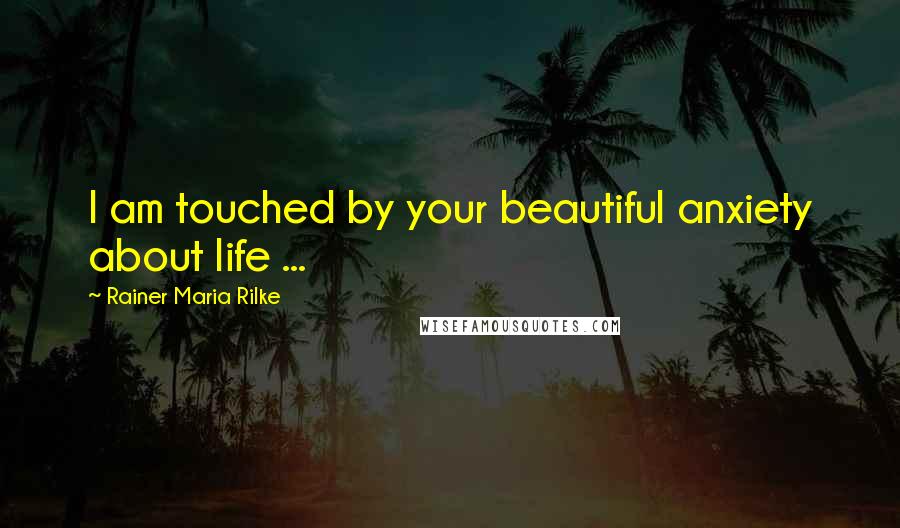 Rainer Maria Rilke Quotes: I am touched by your beautiful anxiety about life ...