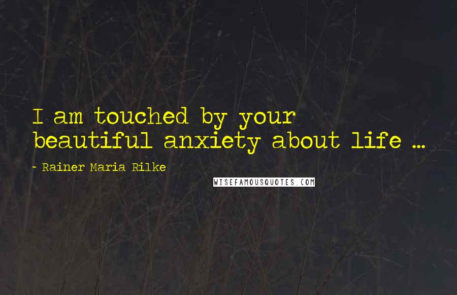 Rainer Maria Rilke Quotes: I am touched by your beautiful anxiety about life ...