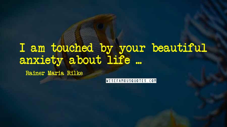 Rainer Maria Rilke Quotes: I am touched by your beautiful anxiety about life ...
