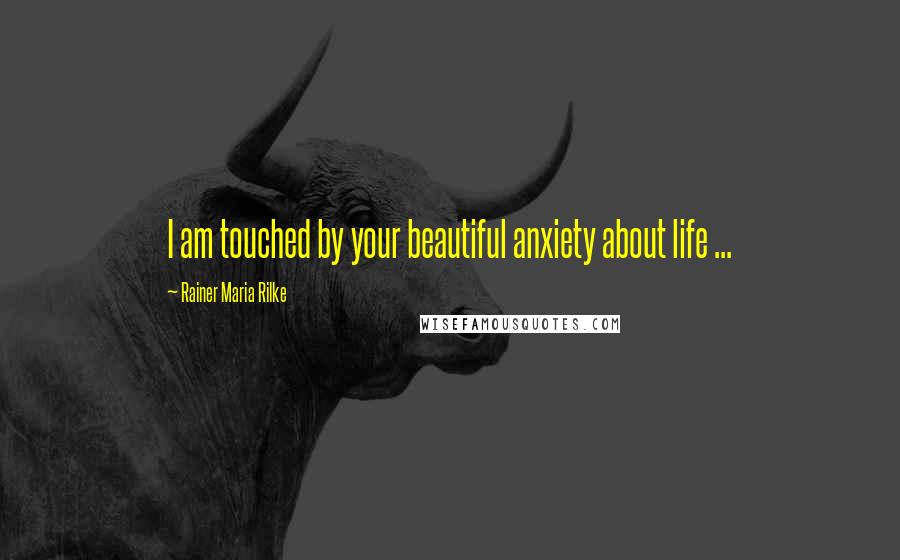 Rainer Maria Rilke Quotes: I am touched by your beautiful anxiety about life ...