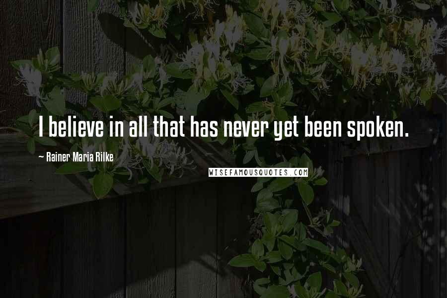 Rainer Maria Rilke Quotes: I believe in all that has never yet been spoken.