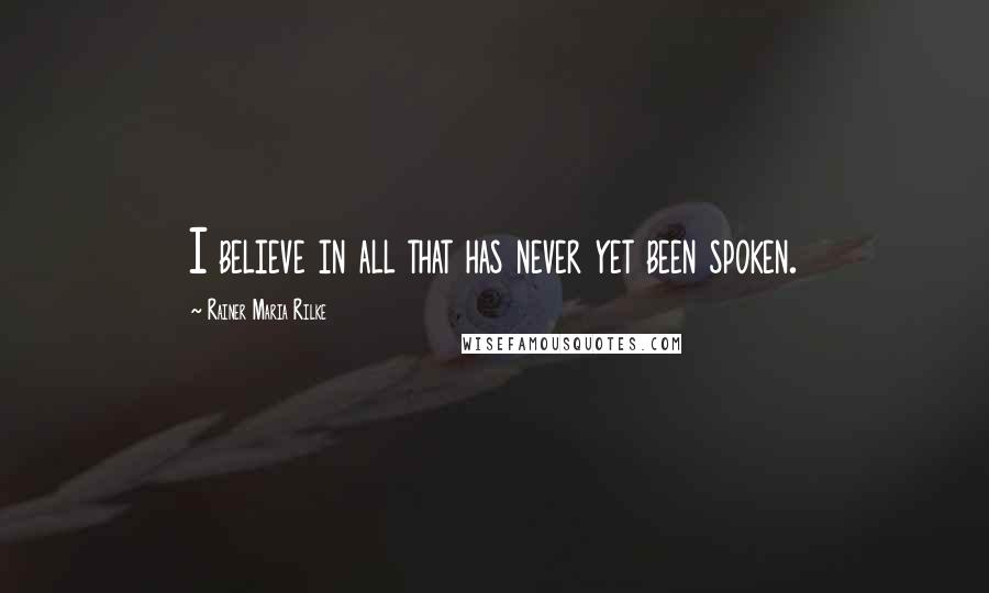 Rainer Maria Rilke Quotes: I believe in all that has never yet been spoken.