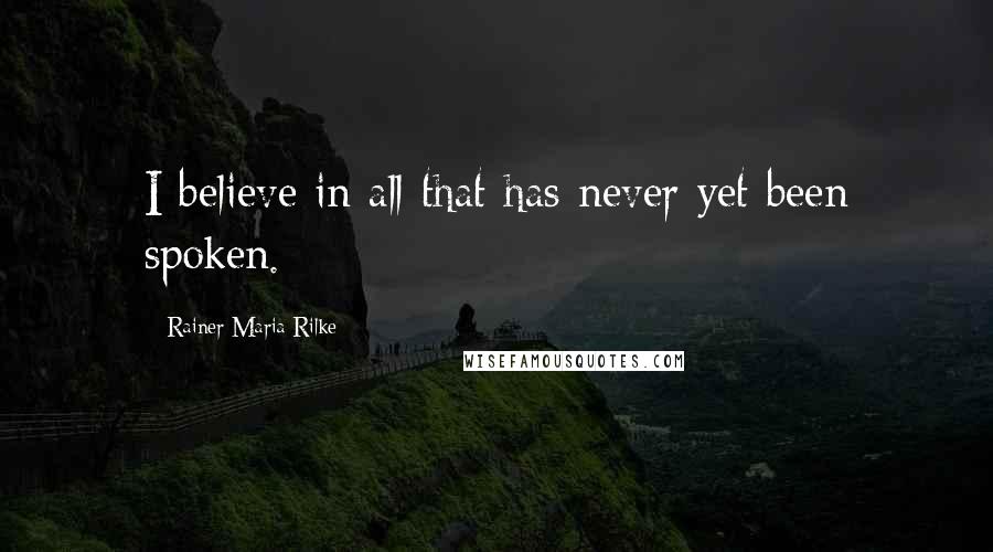 Rainer Maria Rilke Quotes: I believe in all that has never yet been spoken.