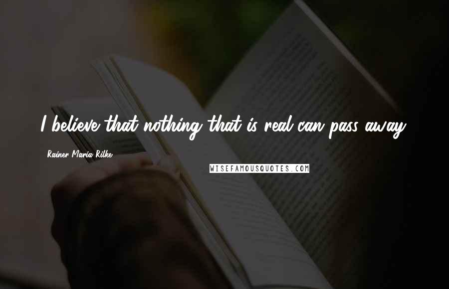 Rainer Maria Rilke Quotes: I believe that nothing that is real can pass away.