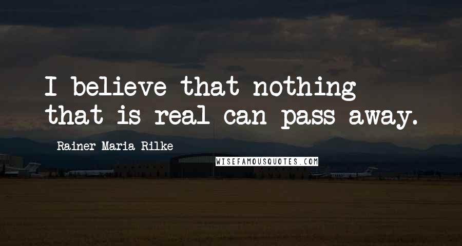 Rainer Maria Rilke Quotes: I believe that nothing that is real can pass away.