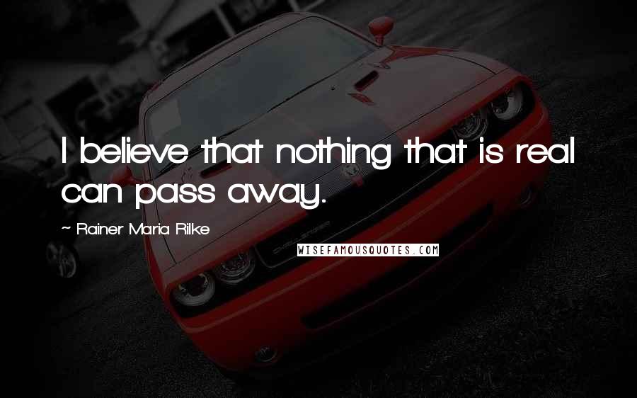 Rainer Maria Rilke Quotes: I believe that nothing that is real can pass away.