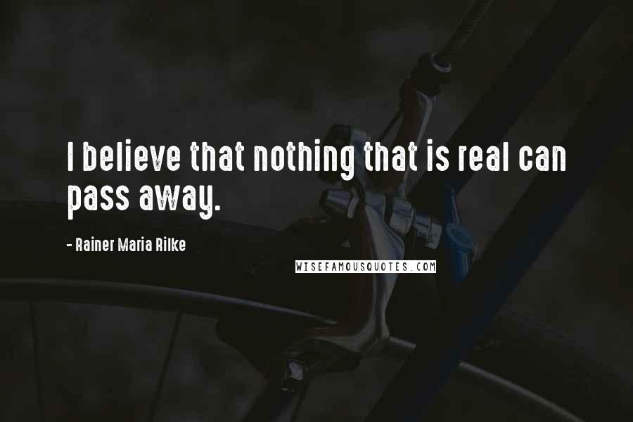 Rainer Maria Rilke Quotes: I believe that nothing that is real can pass away.