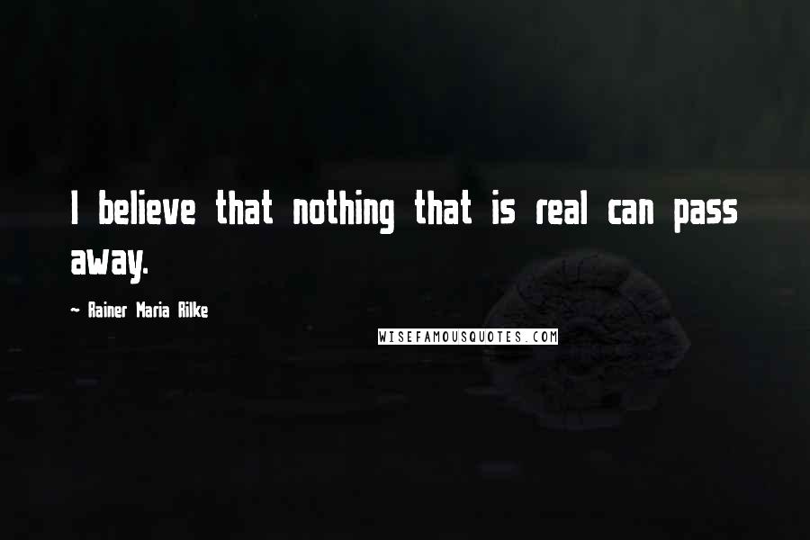 Rainer Maria Rilke Quotes: I believe that nothing that is real can pass away.