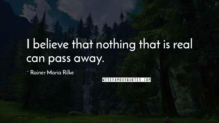 Rainer Maria Rilke Quotes: I believe that nothing that is real can pass away.