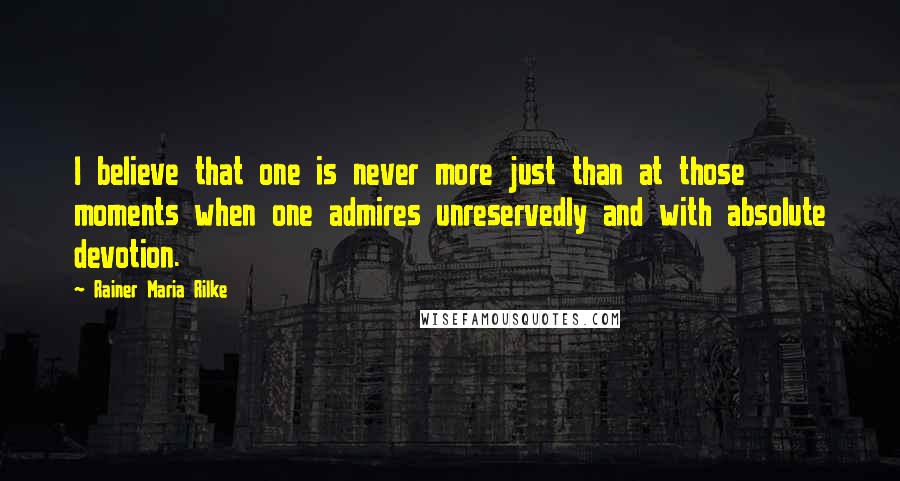 Rainer Maria Rilke Quotes: I believe that one is never more just than at those moments when one admires unreservedly and with absolute devotion.