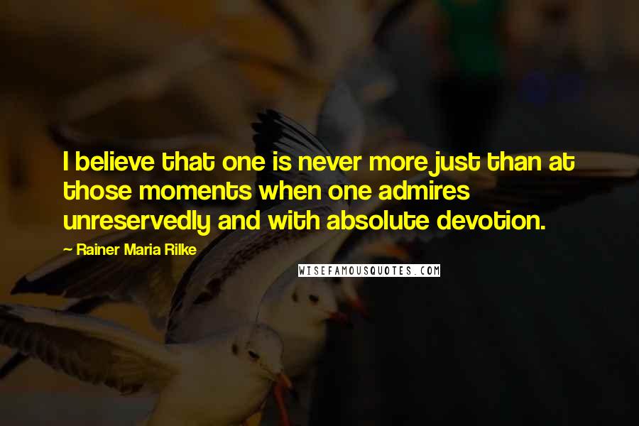 Rainer Maria Rilke Quotes: I believe that one is never more just than at those moments when one admires unreservedly and with absolute devotion.