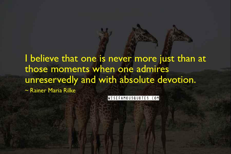Rainer Maria Rilke Quotes: I believe that one is never more just than at those moments when one admires unreservedly and with absolute devotion.