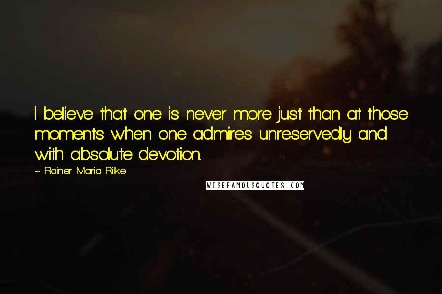 Rainer Maria Rilke Quotes: I believe that one is never more just than at those moments when one admires unreservedly and with absolute devotion.