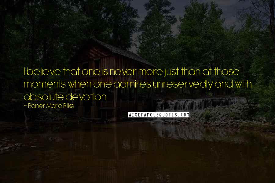 Rainer Maria Rilke Quotes: I believe that one is never more just than at those moments when one admires unreservedly and with absolute devotion.