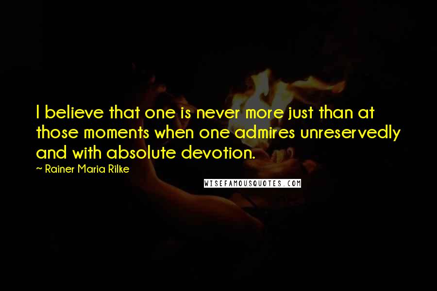 Rainer Maria Rilke Quotes: I believe that one is never more just than at those moments when one admires unreservedly and with absolute devotion.