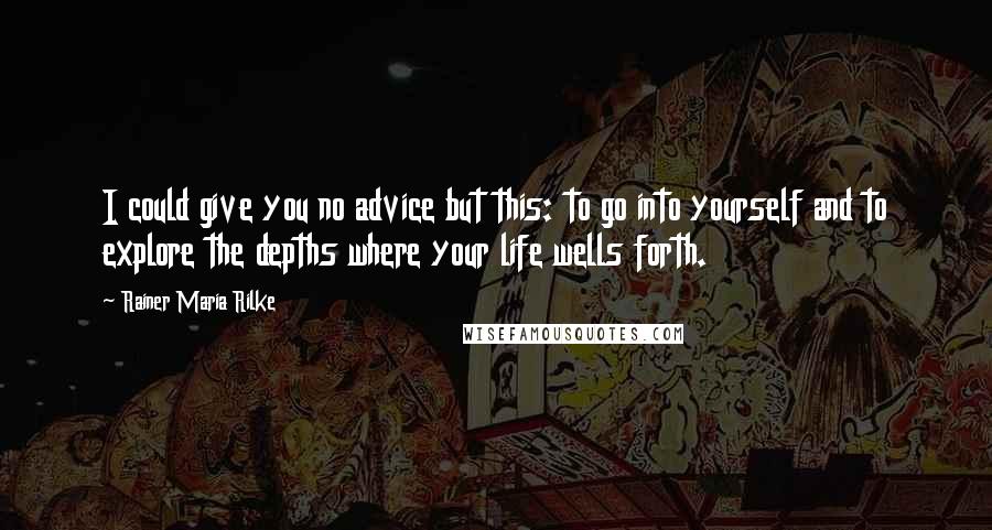 Rainer Maria Rilke Quotes: I could give you no advice but this: to go into yourself and to explore the depths where your life wells forth.