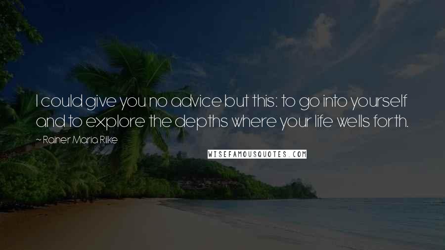 Rainer Maria Rilke Quotes: I could give you no advice but this: to go into yourself and to explore the depths where your life wells forth.