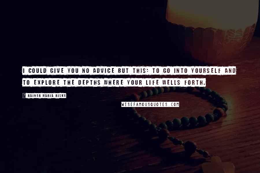 Rainer Maria Rilke Quotes: I could give you no advice but this: to go into yourself and to explore the depths where your life wells forth.