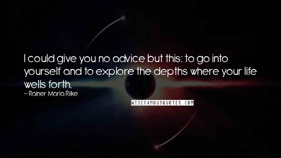 Rainer Maria Rilke Quotes: I could give you no advice but this: to go into yourself and to explore the depths where your life wells forth.