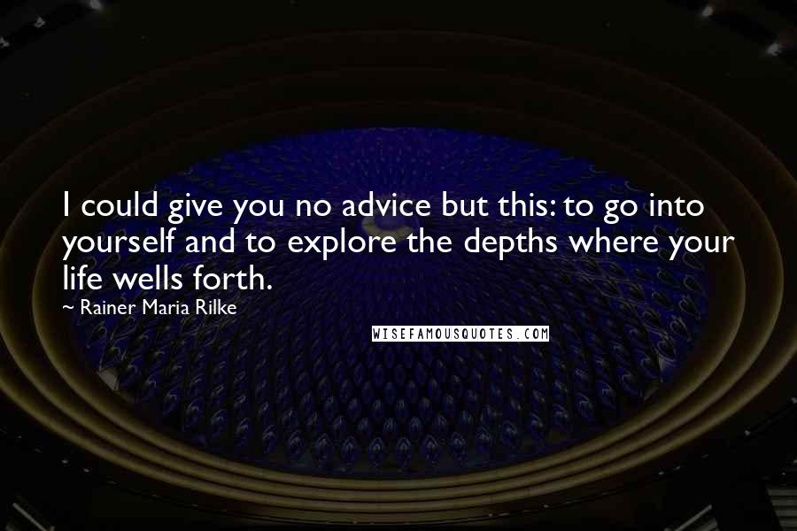 Rainer Maria Rilke Quotes: I could give you no advice but this: to go into yourself and to explore the depths where your life wells forth.
