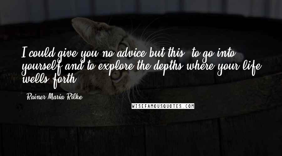 Rainer Maria Rilke Quotes: I could give you no advice but this: to go into yourself and to explore the depths where your life wells forth.