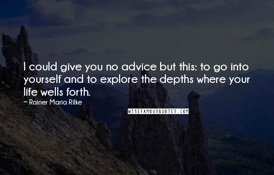 Rainer Maria Rilke Quotes: I could give you no advice but this: to go into yourself and to explore the depths where your life wells forth.