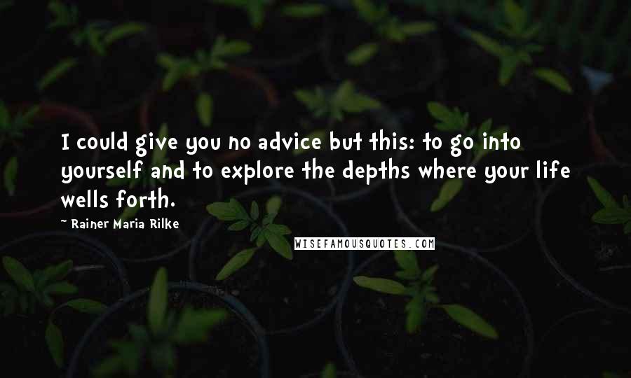 Rainer Maria Rilke Quotes: I could give you no advice but this: to go into yourself and to explore the depths where your life wells forth.