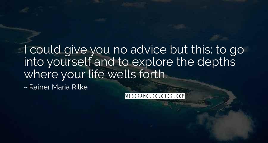 Rainer Maria Rilke Quotes: I could give you no advice but this: to go into yourself and to explore the depths where your life wells forth.