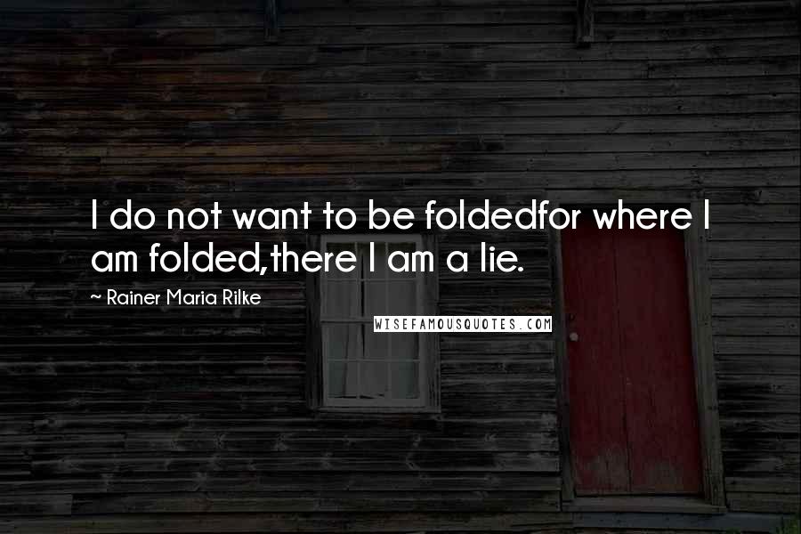 Rainer Maria Rilke Quotes: I do not want to be foldedfor where I am folded,there I am a lie.