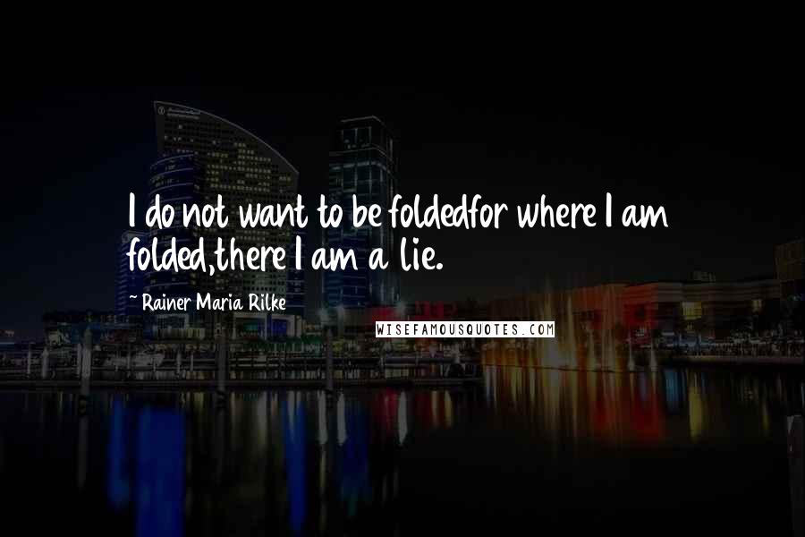 Rainer Maria Rilke Quotes: I do not want to be foldedfor where I am folded,there I am a lie.