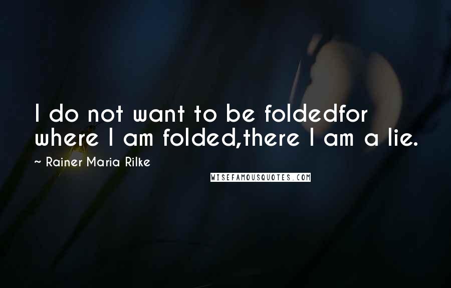 Rainer Maria Rilke Quotes: I do not want to be foldedfor where I am folded,there I am a lie.