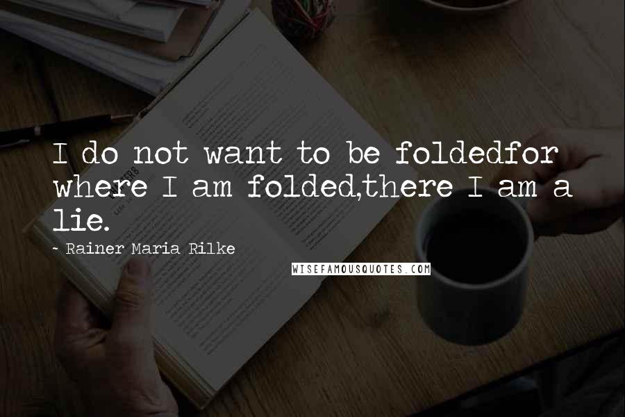 Rainer Maria Rilke Quotes: I do not want to be foldedfor where I am folded,there I am a lie.