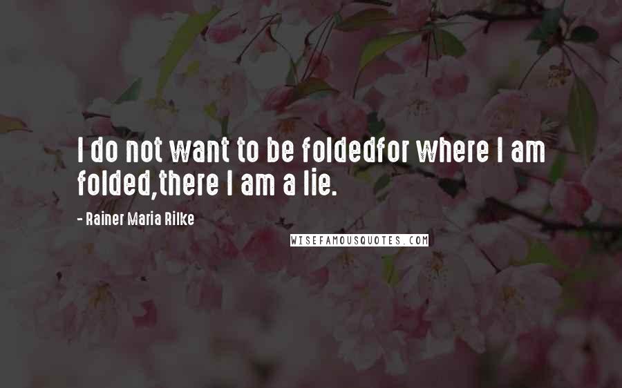 Rainer Maria Rilke Quotes: I do not want to be foldedfor where I am folded,there I am a lie.
