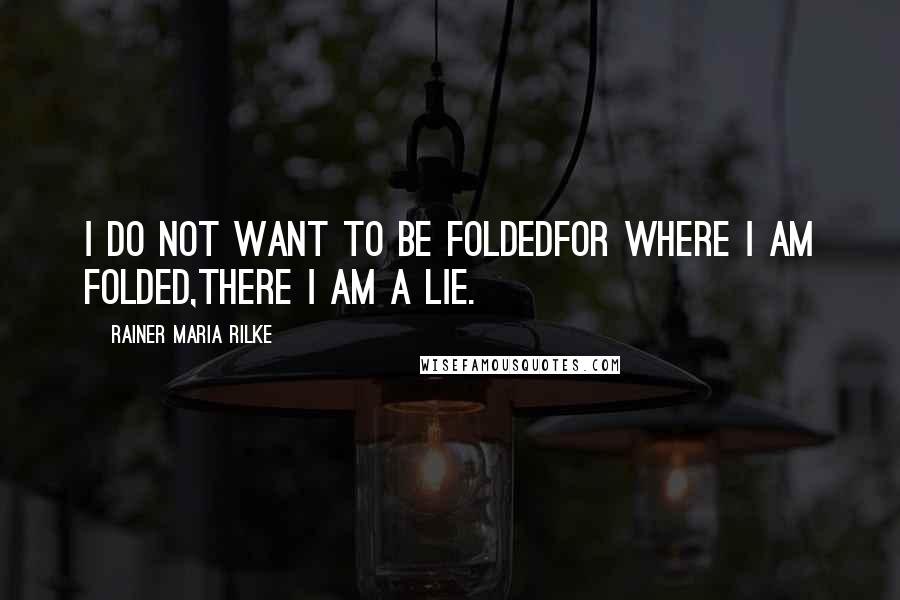 Rainer Maria Rilke Quotes: I do not want to be foldedfor where I am folded,there I am a lie.