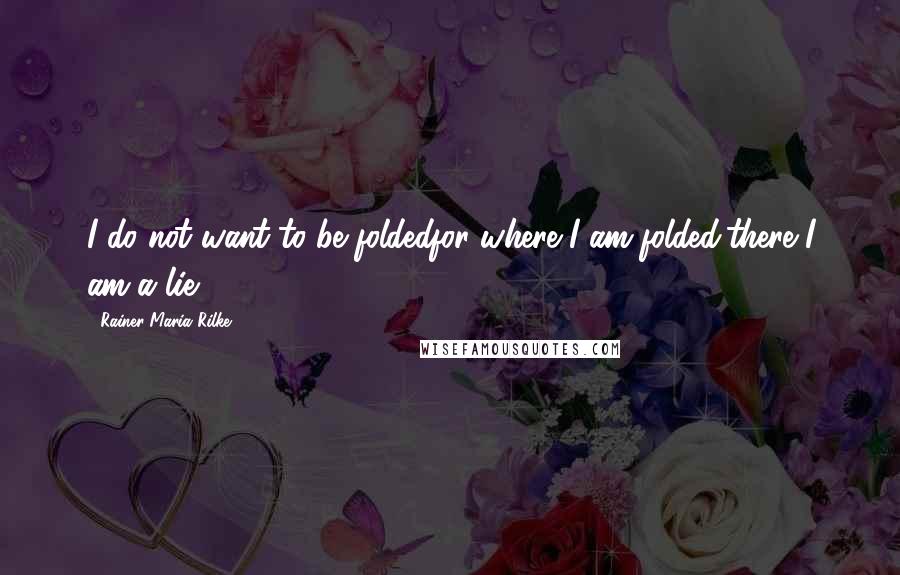 Rainer Maria Rilke Quotes: I do not want to be foldedfor where I am folded,there I am a lie.