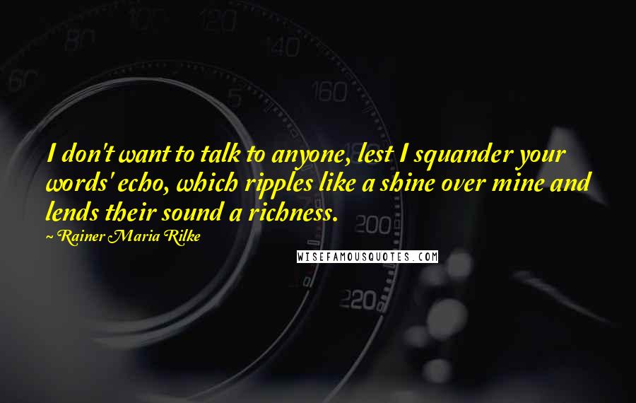 Rainer Maria Rilke Quotes: I don't want to talk to anyone, lest I squander your words' echo, which ripples like a shine over mine and lends their sound a richness.