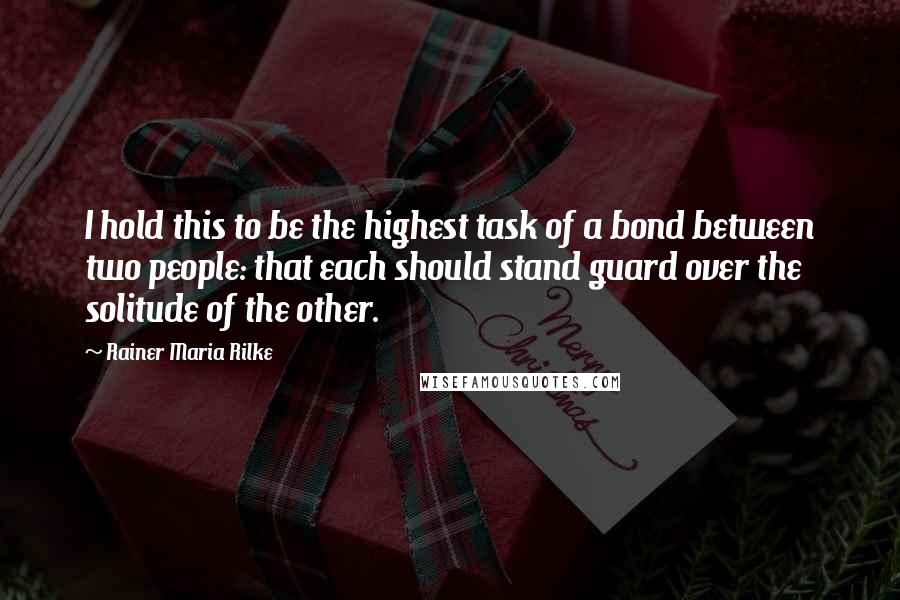 Rainer Maria Rilke Quotes: I hold this to be the highest task of a bond between two people: that each should stand guard over the solitude of the other.