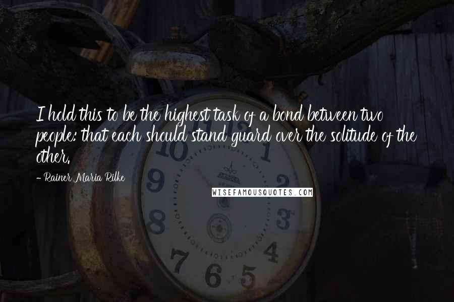 Rainer Maria Rilke Quotes: I hold this to be the highest task of a bond between two people: that each should stand guard over the solitude of the other.