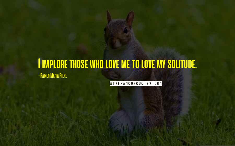 Rainer Maria Rilke Quotes: I implore those who love me to love my solitude.