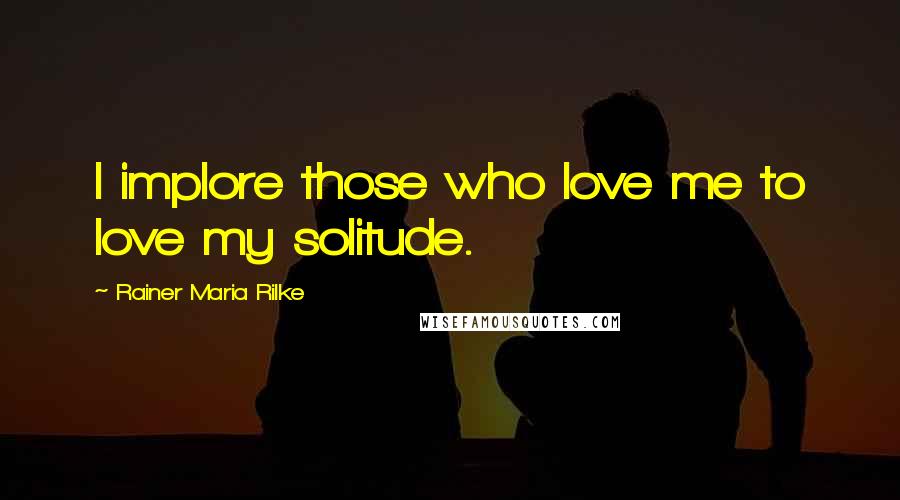 Rainer Maria Rilke Quotes: I implore those who love me to love my solitude.